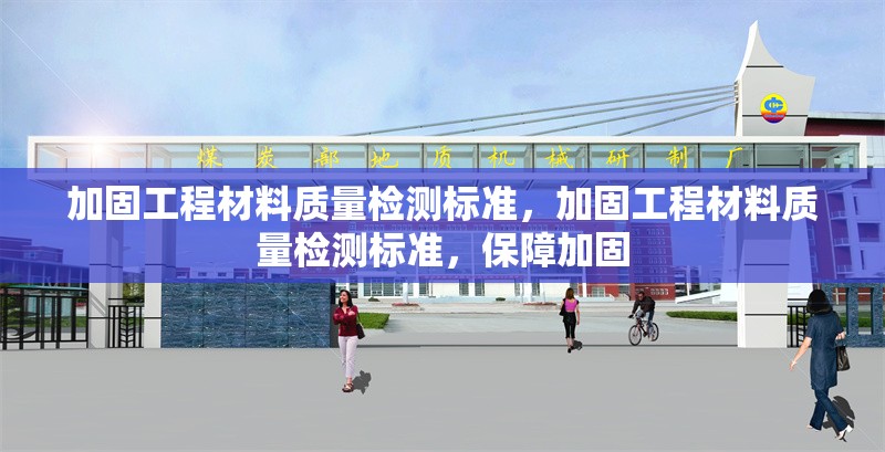 加固工程材料質(zhì)量檢測標(biāo)準(zhǔn)，加固工程材料質(zhì)量檢測標(biāo)準(zhǔn)，保障加固