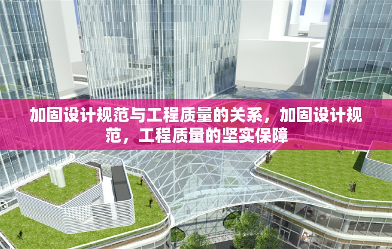 加固設計規(guī)范與工程質(zhì)量的關系，加固設計規(guī)范，工程質(zhì)量的堅實保障