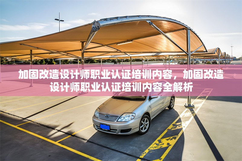 加固改造設(shè)計(jì)師職業(yè)認(rèn)證培訓(xùn)內(nèi)容，加固改造設(shè)計(jì)師職業(yè)認(rèn)證培訓(xùn)內(nèi)容全解析