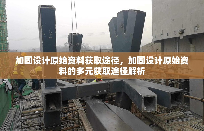 加固設(shè)計(jì)原始資料獲取途徑，加固設(shè)計(jì)原始資料的多元獲取途徑解析 行業(yè)新聞 第1張