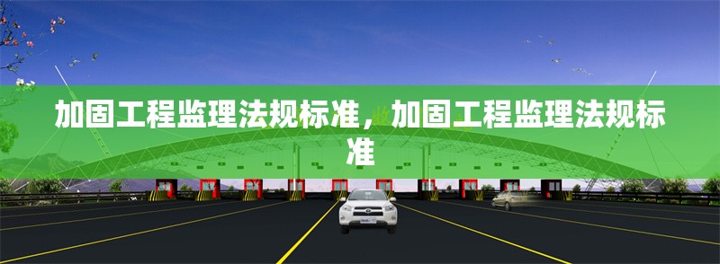 加固工程監(jiān)理法規(guī)標(biāo)準(zhǔn)，加固工程監(jiān)理法規(guī)標(biāo)準(zhǔn)