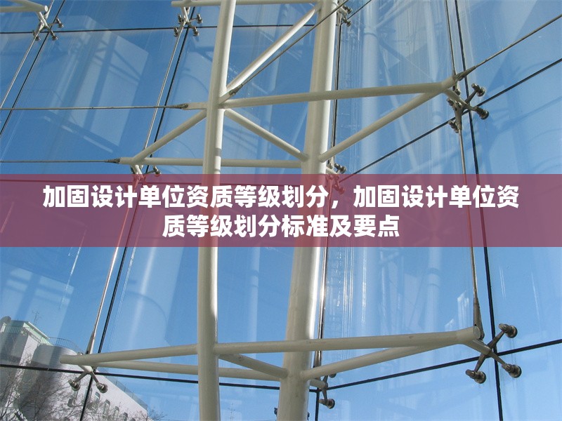 加固設(shè)計(jì)單位資質(zhì)等級(jí)劃分，加固設(shè)計(jì)單位資質(zhì)等級(jí)劃分標(biāo)準(zhǔn)及要點(diǎn)