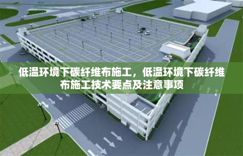 低溫環(huán)境下碳纖維布施工，低溫環(huán)境下碳纖維布施工技術(shù)要點及注意事項