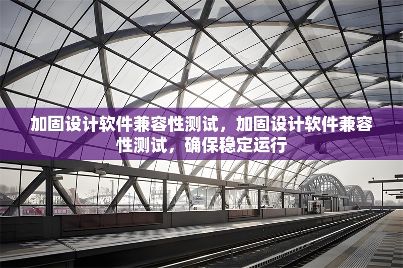 加固設(shè)計(jì)軟件兼容性測(cè)試，加固設(shè)計(jì)軟件兼容性測(cè)試，確保穩(wěn)定運(yùn)行