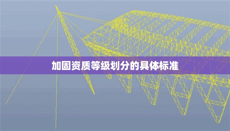 加固資質(zhì)等級劃分的具體標(biāo)準(zhǔn) 行業(yè)新聞 第1張