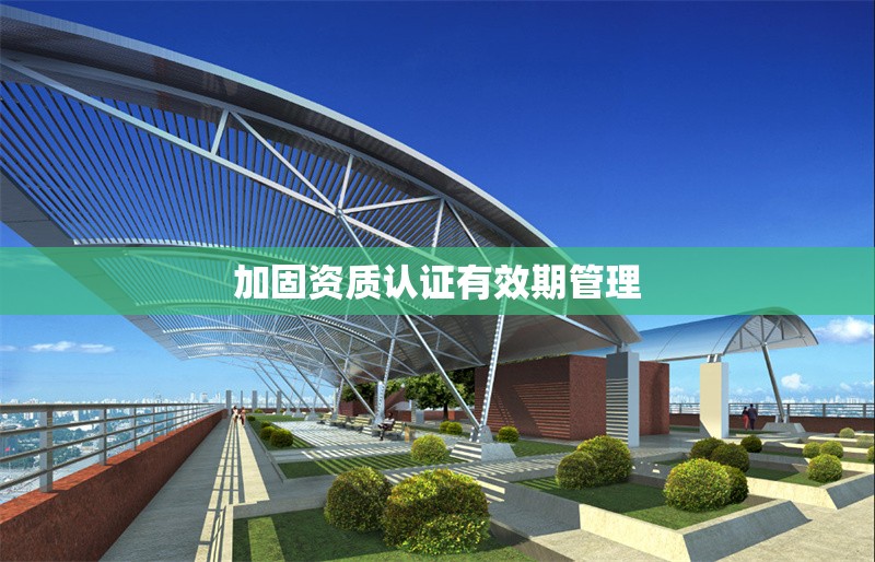 加固資質(zhì)認(rèn)證有效期管理 行業(yè)新聞 第1張