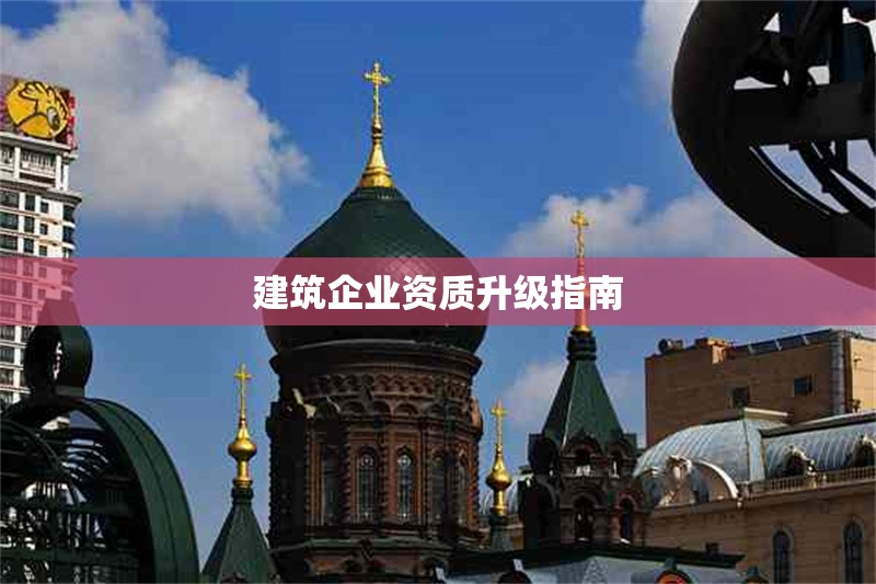 建筑企業(yè)資質(zhì)升級指南 行業(yè)新聞 第1張