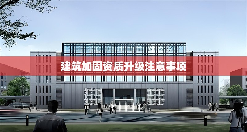 建筑加固資質(zhì)升級注意事項 行業(yè)新聞 第1張 建筑加固資質(zhì)升級注意事項 行業(yè)新聞 第1張