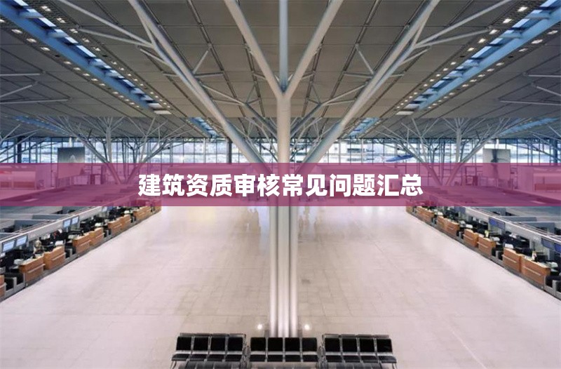 建筑資質審核常見問題匯總 行業(yè)新聞 第1張