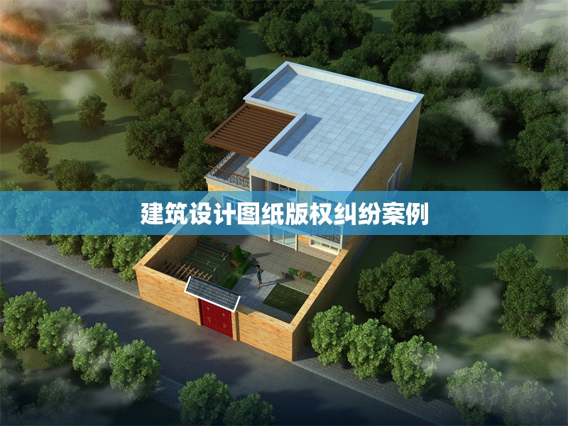 建筑設(shè)計(jì)圖紙版權(quán)糾紛案例 行業(yè)新聞 第1張