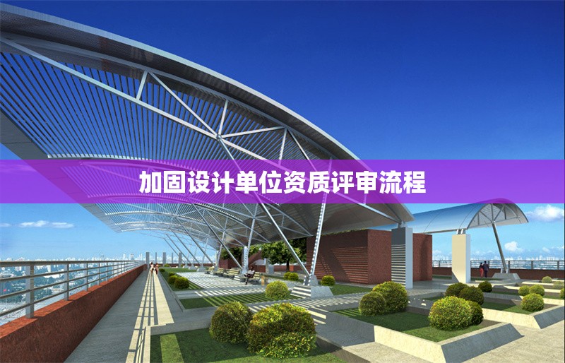 加固設(shè)計(jì)單位資質(zhì)評(píng)審流程 行業(yè)新聞 第1張