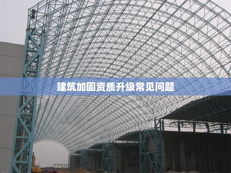 建筑加固資質(zhì)升級(jí)常見(jiàn)問(wèn)題
