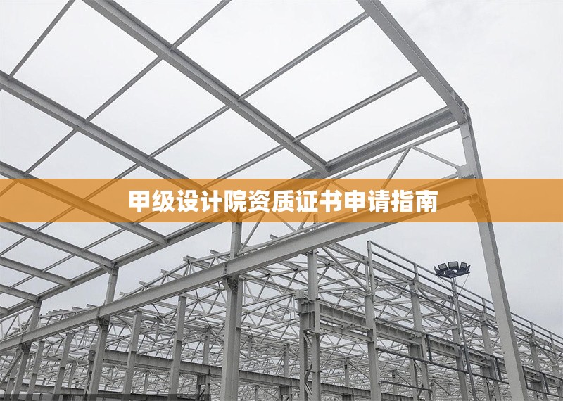 甲級設(shè)計院資質(zhì)證書申請指南 行業(yè)新聞 第1張