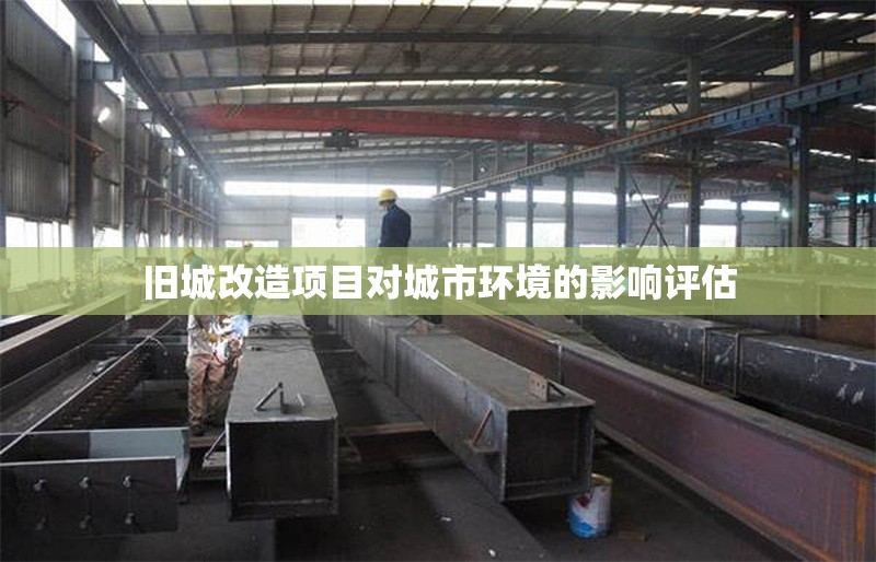 舊城改造項(xiàng)目對(duì)城市環(huán)境的影響評(píng)估 行業(yè)新聞 舊城改造項(xiàng)目對(duì)城市環(huán)境的影響評(píng)估 行業(yè)新聞