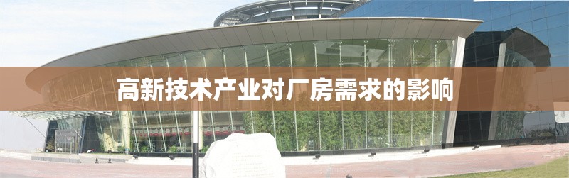 高新技術(shù)產(chǎn)業(yè)對廠房需求的影響 行業(yè)新聞 第1張