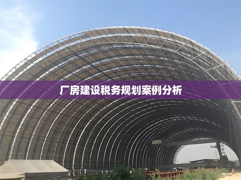 廠房建設(shè)稅務(wù)規(guī)劃案例分析 行業(yè)新聞 第1張