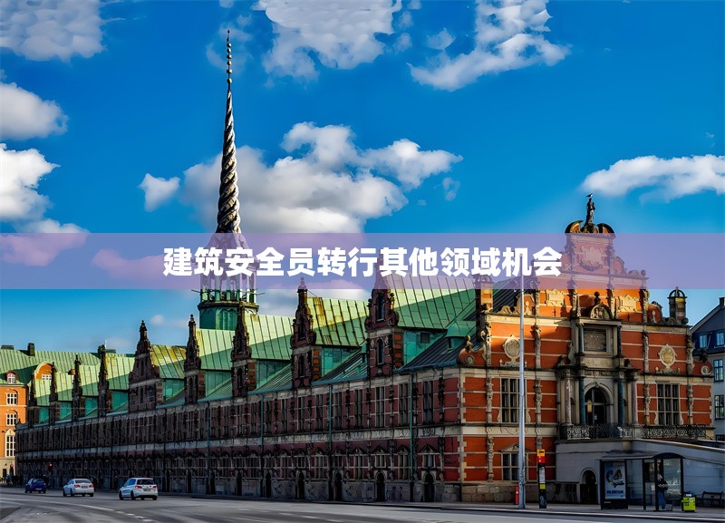 建筑安全員轉行其他領域機會 行業(yè)新聞 第1張 建筑安全員轉行其他領域機會 行業(yè)新聞 第1張