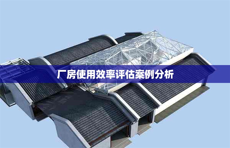 廠房使用效率評估案例分析 行業(yè)新聞 第1張 廠房使用效率評估案例分析 行業(yè)新聞 第1張