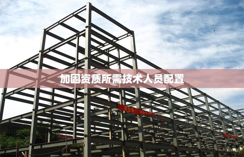 加固資質(zhì)所需技術(shù)人員配置 行業(yè)新聞 第1張