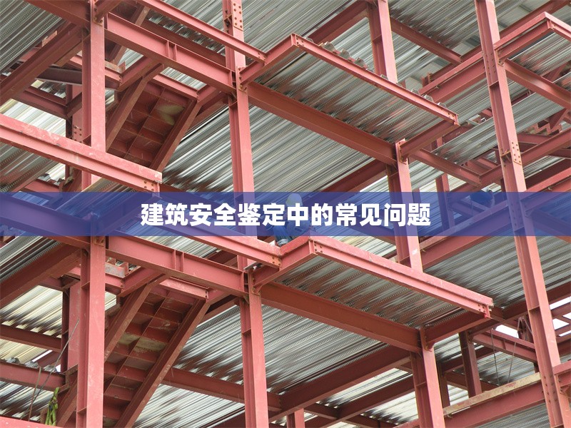 建筑安全鑒定中的常見問(wèn)題 行業(yè)新聞 第1張