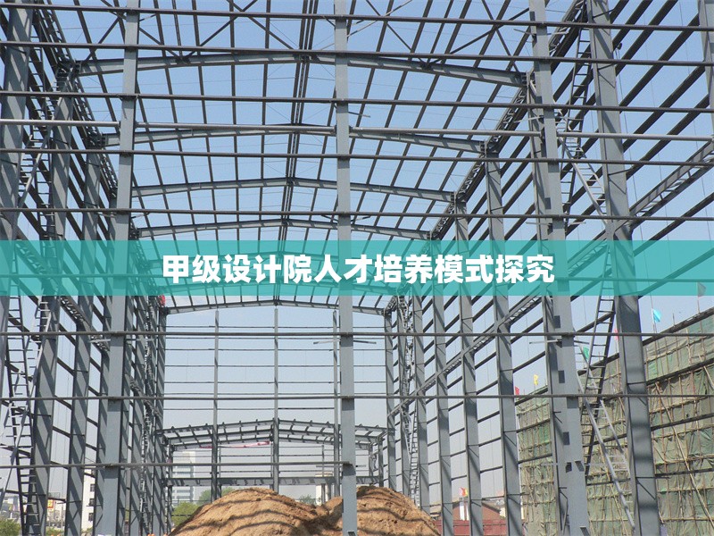 甲級設(shè)計(jì)院人才培養(yǎng)模式探究 行業(yè)新聞 第6張