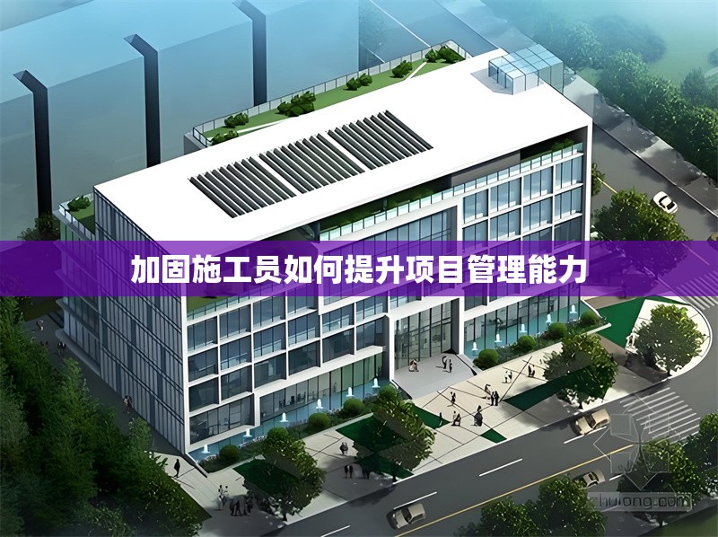 加固施工員如何提升項(xiàng)目管理能力