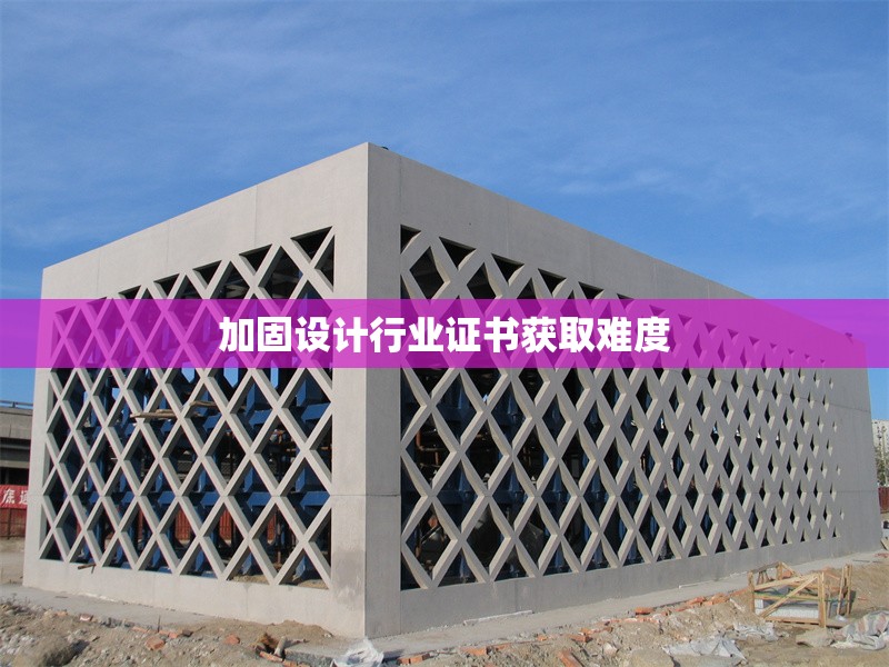 加固設(shè)計(jì)行業(yè)證書獲取難度 行業(yè)新聞 第1張