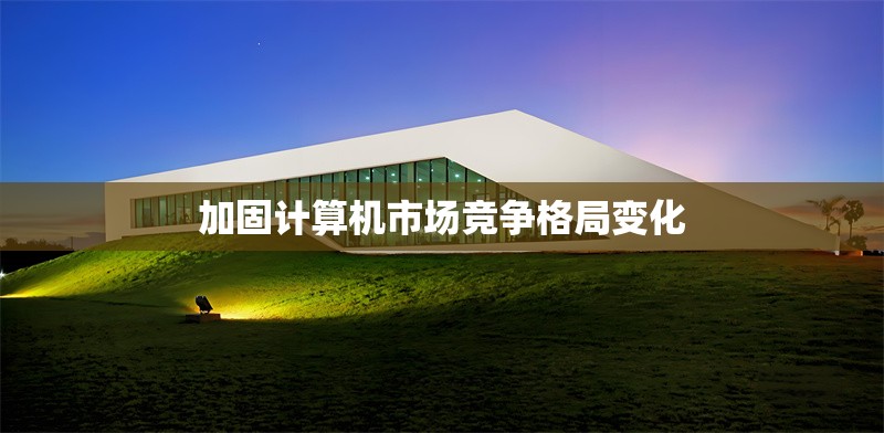 加固計(jì)算機(jī)市場(chǎng)競(jìng)爭(zhēng)格局變化 行業(yè)新聞 第1張