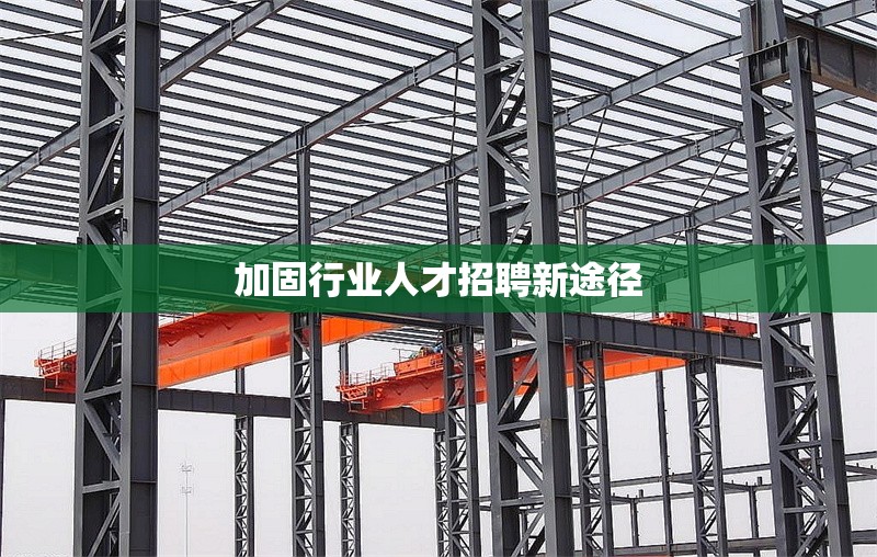 加固行業(yè)人才招聘新途徑 行業(yè)新聞 第1張