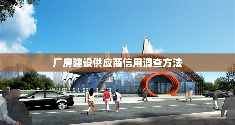 廠房建設(shè)供應(yīng)商信用調(diào)查方法 行業(yè)新聞 第1張