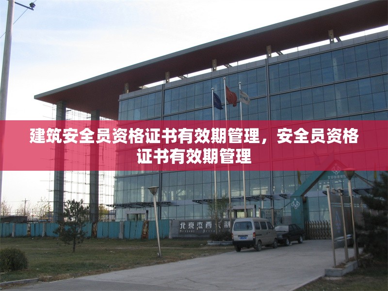 建筑安全員資格證書(shū)有效期管理，安全員資格證書(shū)有效期管理 行業(yè)新聞 第1張