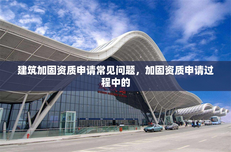 建筑加固資質(zhì)申請常見問題，加固資質(zhì)申請過程中的