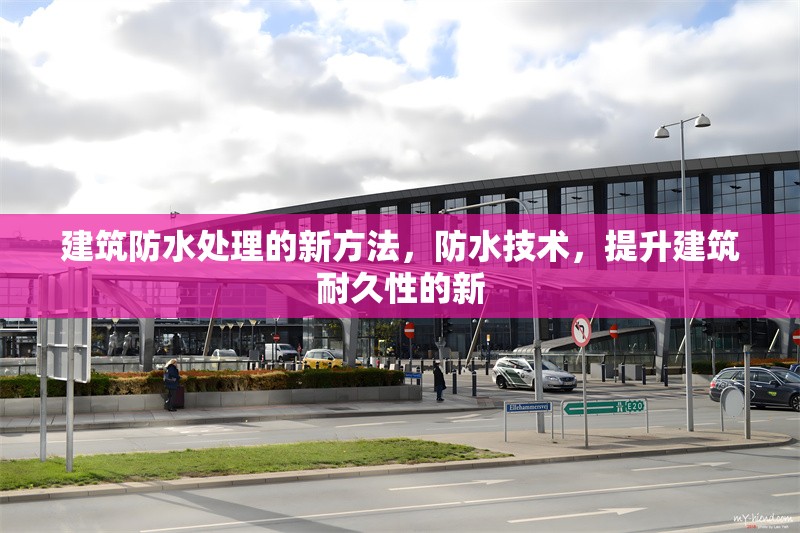 建筑防水處理的新方法，防水技術(shù)，提升建筑耐久性的新
