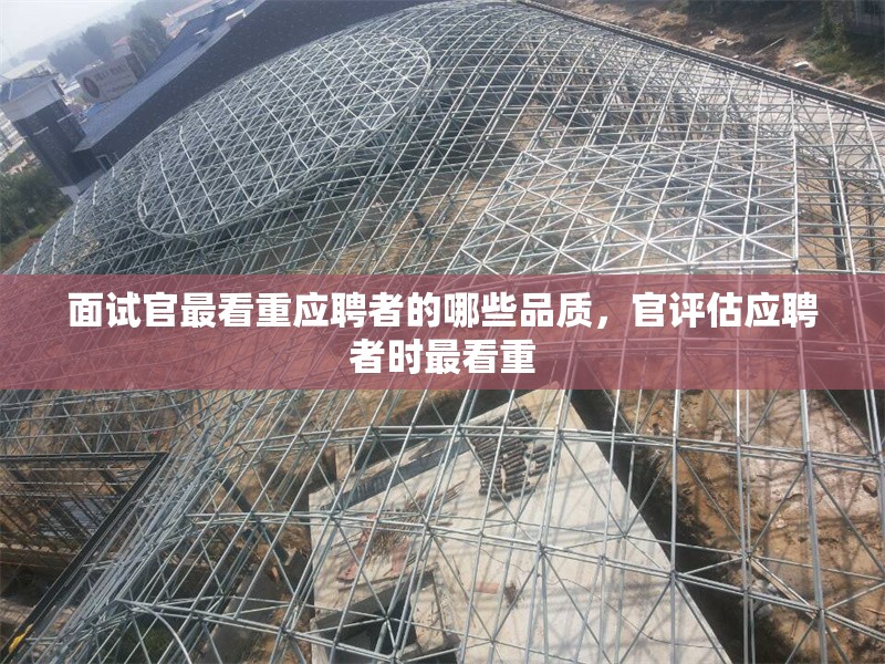 面試官最看重應(yīng)聘者的哪些品質(zhì)，官評估應(yīng)聘者時最看重