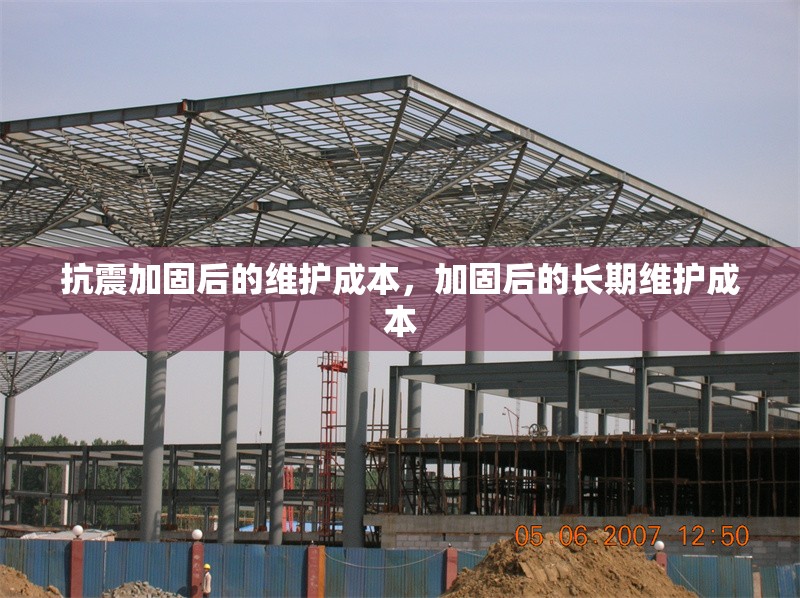 抗震加固后的維護成本，加固后的長期維護成本