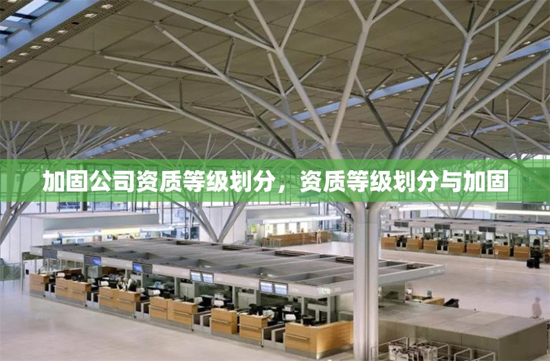 加固公司資質(zhì)等級(jí)劃分，資質(zhì)等級(jí)劃分與加固