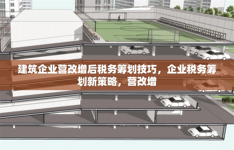 建筑企業(yè)營改增后稅務(wù)籌劃技巧，企業(yè)稅務(wù)籌劃新策略，營改增 行業(yè)新聞