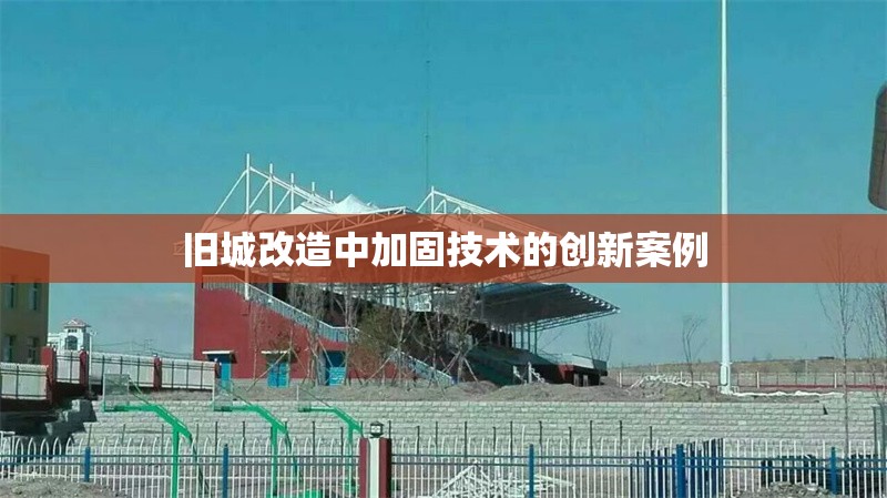 舊城改造中加固技術(shù)的創(chuàng)新案例 行業(yè)新聞 第1張