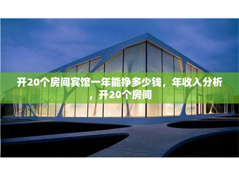 開20個房間賓館一年能掙多少錢，年收入分析，開20個房間
