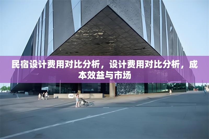 民宿設(shè)計(jì)費(fèi)用對(duì)比分析，設(shè)計(jì)費(fèi)用對(duì)比分析，成本效益與市場(chǎng)