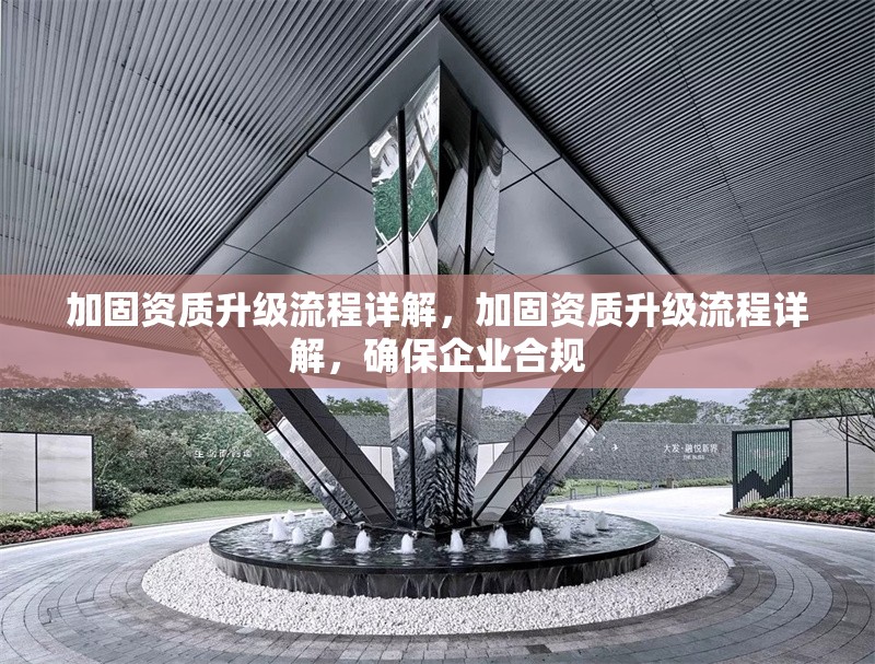 加固資質(zhì)升級流程詳解，加固資質(zhì)升級流程詳解，確保企業(yè)合規(guī)