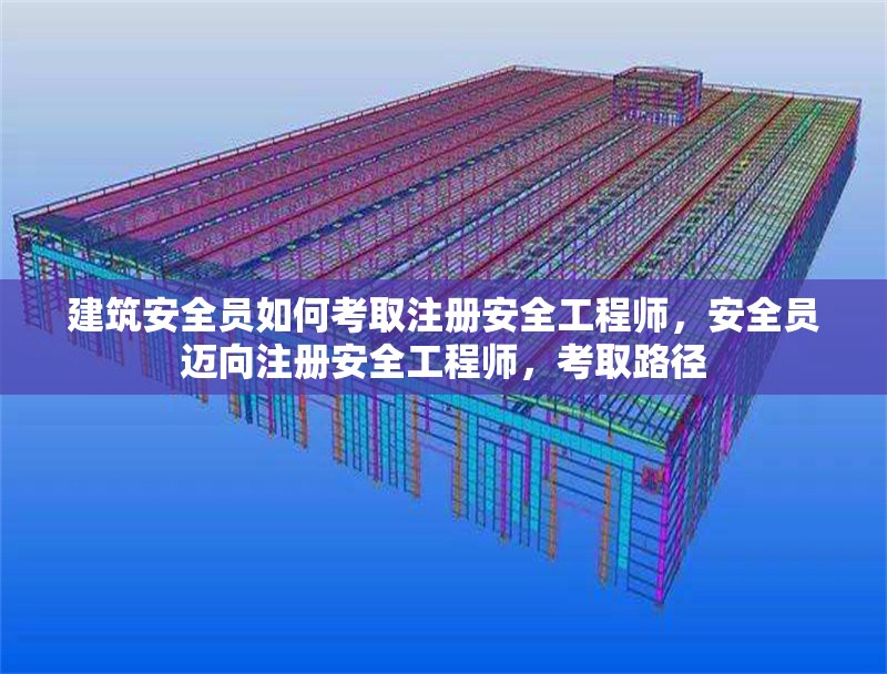 建筑安全員如何考取注冊(cè)安全工程師，安全員邁向注冊(cè)安全工程師，考取路徑