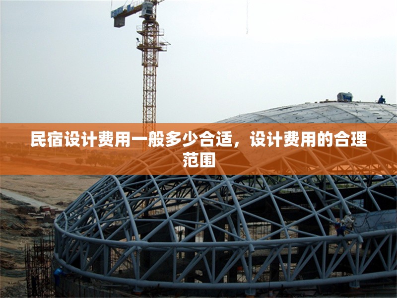 民宿設(shè)計(jì)費(fèi)用一般多少合適，設(shè)計(jì)費(fèi)用的合理范圍