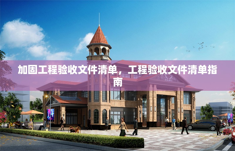 加固工程驗(yàn)收文件清單，工程驗(yàn)收文件清單指南
