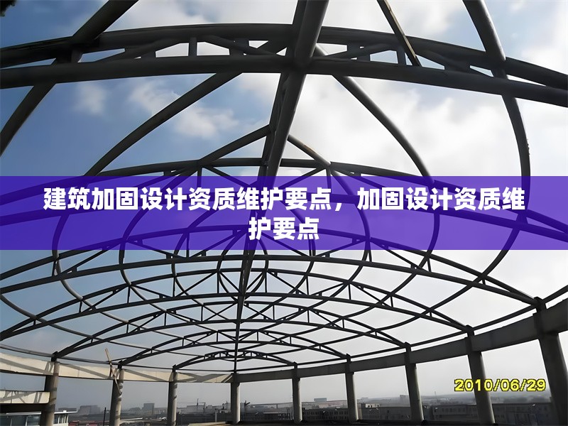 建筑加固設(shè)計(jì)資質(zhì)維護(hù)要點(diǎn)，加固設(shè)計(jì)資質(zhì)維護(hù)要點(diǎn)