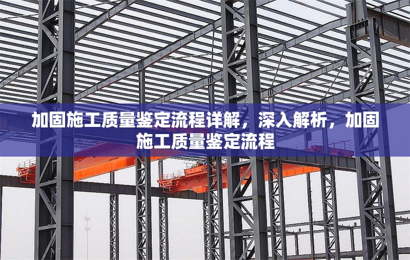 加固施工質(zhì)量鑒定流程詳解，深入解析，加固施工質(zhì)量鑒定流程