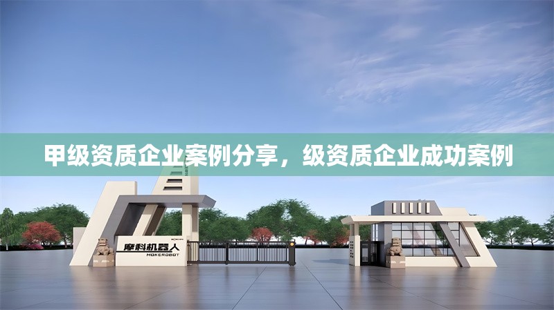 甲級資質企業(yè)案例分享，級資質企業(yè)成功案例 行業(yè)新聞 第1張