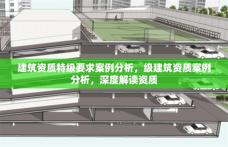 建筑資質(zhì)特級(jí)要求案例分析，級(jí)建筑資質(zhì)案例分析，深度解讀資質(zhì)