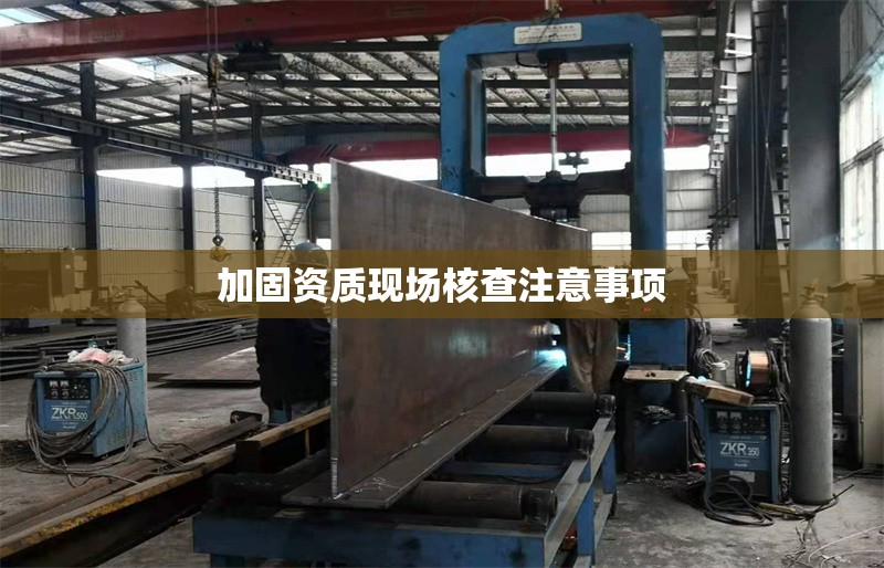 加固資質(zhì)現(xiàn)場(chǎng)核查注意事項(xiàng)