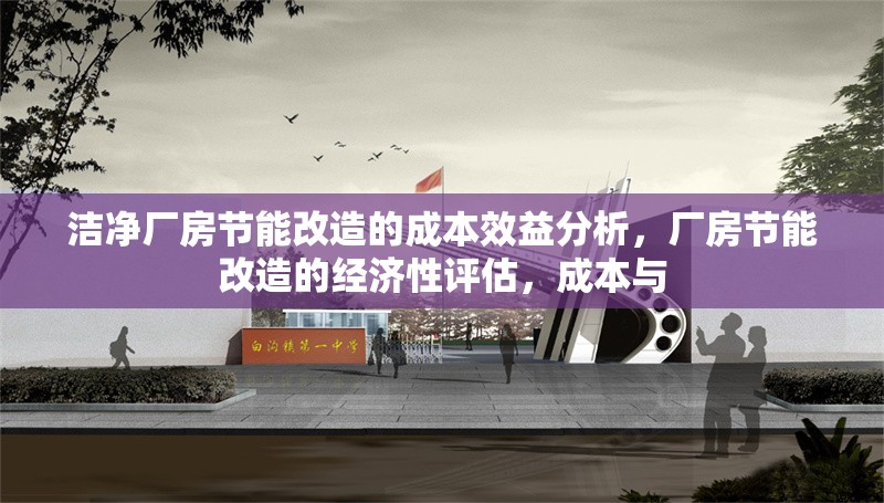 潔凈廠房節(jié)能改造的成本效益分析，廠房節(jié)能改造的經(jīng)濟性評估，成本與